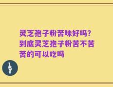 灵芝孢子粉苦味好吗？到底灵芝孢子粉苦不苦苦的可以吃吗