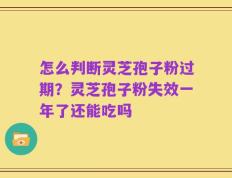怎么判断灵芝孢子粉过期？灵芝孢子粉失效一年了还能吃吗