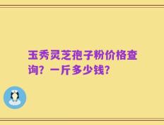 玉秀灵芝孢子粉价格查询？一斤多少钱？