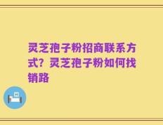 灵芝孢子粉招商联系方式？灵芝孢子粉如何找销路