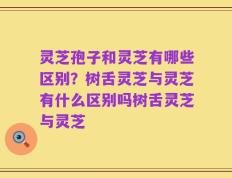 灵芝孢子和灵芝有哪些区别？树舌灵芝与灵芝有什么区别吗树舌灵芝与灵芝