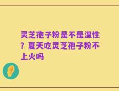 灵芝孢子粉是不是温性？夏天吃灵芝孢子粉不上火吗
