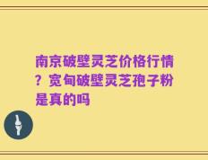南京破壁灵芝价格行情？宽甸破壁灵芝孢子粉是真的吗