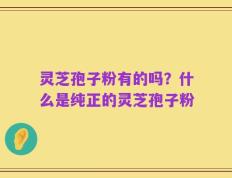 灵芝孢子粉有的吗？什么是纯正的灵芝孢子粉