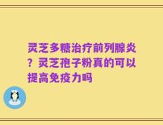 灵芝多糖治疗前列腺炎？灵芝孢子粉真的可以提高免疫力吗
