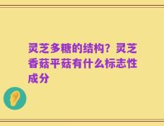 灵芝多糖的结构？灵芝香菇平菇有什么标志性成分