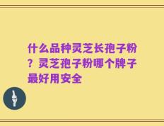 什么品种灵芝长孢子粉？灵芝孢子粉哪个牌子最好用安全