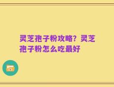 灵芝孢子粉攻略？灵芝孢子粉怎么吃最好