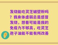发烧能吃灵芝破壁粉吗？我身体虚弱总是感冒发烧，想着可能是我的免疫力不够高，吃灵芝孢子油能不能有所改善