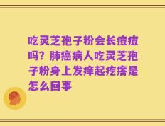吃灵芝孢子粉会长痘痘吗？肺癌病人吃灵芝孢子粉身上发痒起疙瘩是怎么回事