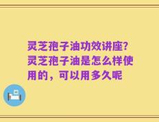 灵芝孢子油功效讲座？灵芝孢子油是怎么样使用的，可以用多久呢