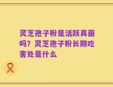 灵芝孢子粉是活跃真菌吗？灵芝孢子粉长期吃害处是什么