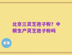 北京三灵芝孢子粉？中粮生产灵芝孢子粉吗