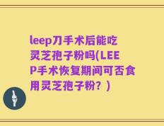 leep刀手术后能吃灵芝孢子粉吗(LEEP手术恢复期间可否食用灵芝孢子粉？)