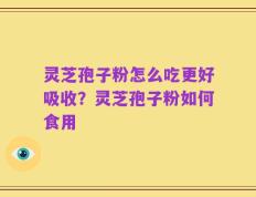 灵芝孢子粉怎么吃更好吸收？灵芝孢子粉如何食用