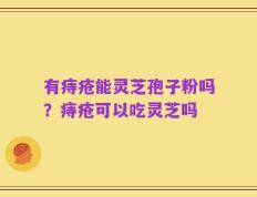 有痔疮能灵芝孢子粉吗？痔疮可以吃灵芝吗