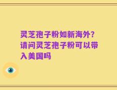 灵芝孢子粉如新海外？请问灵芝孢子粉可以带入美国吗