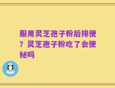 服用灵芝孢子粉后排便？灵芝孢子粉吃了会便秘吗