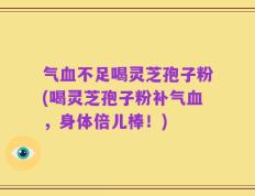 气血不足喝灵芝孢子粉(喝灵芝孢子粉补气血，身体倍儿棒！)