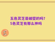 五色灵芝是破壁的吗？5色灵芝有那么神吗