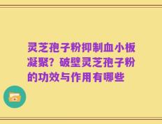 灵芝孢子粉抑制血小板凝聚？破壁灵芝孢子粉的功效与作用有哪些