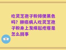 吃灵芝孢子粉排便黑色吗？肺癌病人吃灵芝孢子粉身上发痒起疙瘩是怎么回事