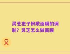 灵芝孢子粉敷面膜的调制？灵芝怎么做面膜