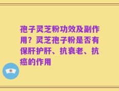 孢子灵芝粉功效及副作用？灵芝孢子粉是否有保肝护肝、抗衰老、抗癌的作用
