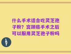 什么手术适合吃灵芝孢子粉？宫颈癌手术之后可以服用灵芝孢子粉吗