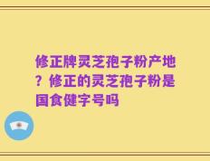 修正牌灵芝孢子粉产地？修正的灵芝孢子粉是国食健字号吗