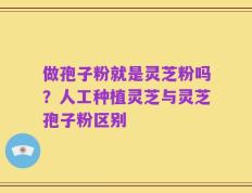 做孢子粉就是灵芝粉吗？人工种植灵芝与灵芝孢子粉区别