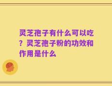 灵芝孢子有什么可以吃？灵芝孢子粉的功效和作用是什么