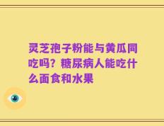 灵芝孢子粉能与黄瓜同吃吗？糖尿病人能吃什么面食和水果