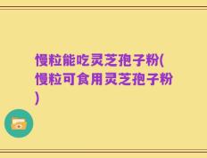 慢粒能吃灵芝孢子粉(慢粒可食用灵芝孢子粉)