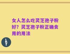 女人怎么吃灵芝孢子粉好？灵芝孢子粉正确食用的用法