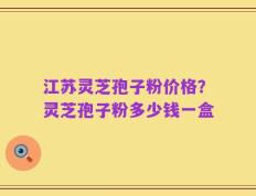 江苏灵芝孢子粉价格？灵芝孢子粉多少钱一盒
