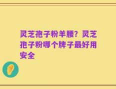 灵芝孢子粉羊腰？灵芝孢子粉哪个牌子最好用安全