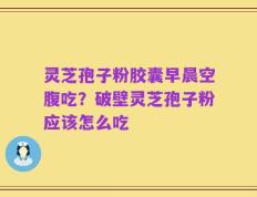 灵芝孢子粉胶囊早晨空腹吃？破壁灵芝孢子粉应该怎么吃