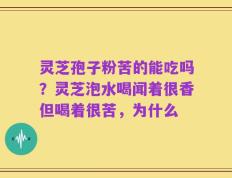灵芝孢子粉苦的能吃吗？灵芝泡水喝闻着很香但喝着很苦，为什么