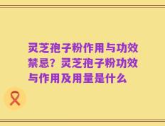 灵芝孢子粉作用与功效禁忌？灵芝孢子粉功效与作用及用量是什么