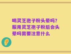 喝灵芝孢子粉头晕吗？服用灵芝孢子粉后会头晕吗需要注意什么
