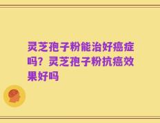 灵芝孢子粉能治好癌症吗？灵芝孢子粉抗癌效果好吗