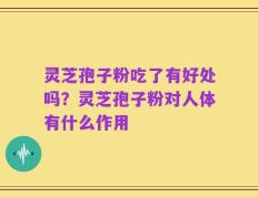 灵芝孢子粉吃了有好处吗？灵芝孢子粉对人体有什么作用