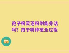 孢子粉灵芝粉剂能养活吗？孢子粉种植全过程