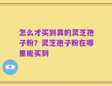 怎么才买到真的灵芝孢子粉？灵芝孢子粉在哪里能买到