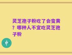 灵芝孢子粉吃了会变黄？哪种人不宜吃灵芝孢子粉
