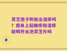 灵芝孢子粉能冶湿疹吗？我身上起糠疹和湿疹能喝开水泡灵芝片吗
