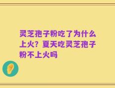 灵芝孢子粉吃了为什么上火？夏天吃灵芝孢子粉不上火吗