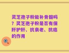 灵芝孢子粉能补骨髓吗？灵芝孢子粉是否有保肝护肝、抗衰老、抗癌的作用