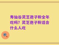 寿仙谷灵芝孢子粉全年吃吗？灵芝孢子粉适合什么人吃